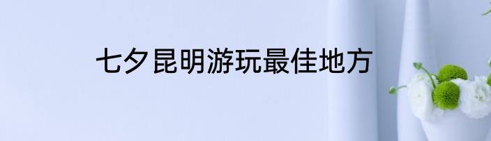 七夕昆明游玩最佳地方