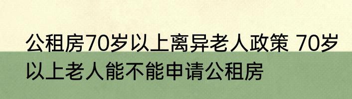 公租房70岁以上离异老人政策 70岁以上老人能不能申请公租房