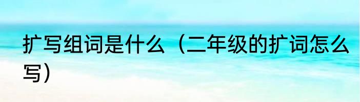 扩写组词是什么（二年级的扩词怎么写）