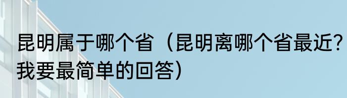 昆明属于哪个省（昆明离哪个省最近?我要最简单的回答）