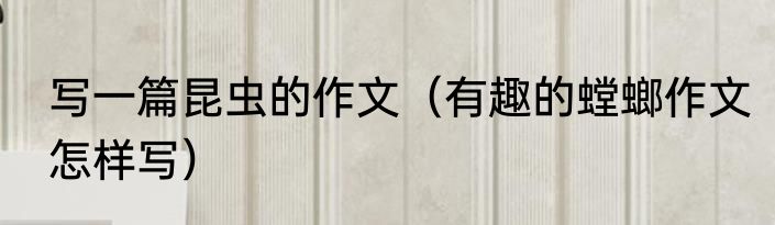 写一篇昆虫的作文（有趣的螳螂作文怎样写）