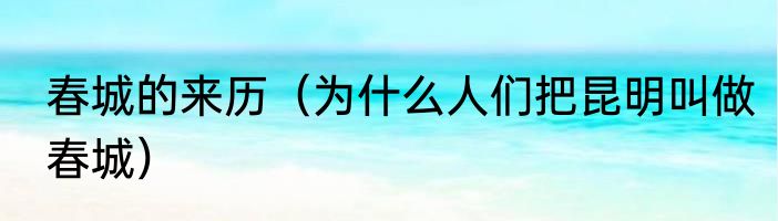 春城的来历（为什么人们把昆明叫做春城）
