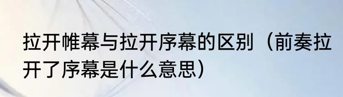 拉开帷幕与拉开序幕的区别（前奏拉开了序幕是什么意思）