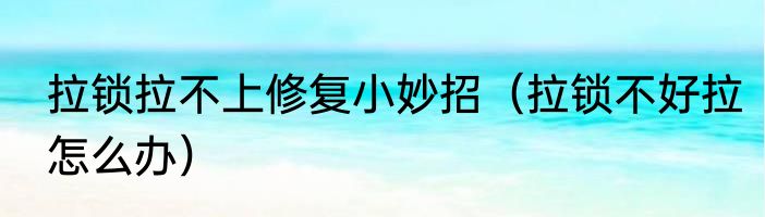 拉锁拉不上修复小妙招（拉锁不好拉怎么办）