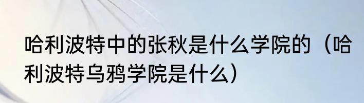 哈利波特中的张秋是什么学院的（哈利波特乌鸦学院是什么）