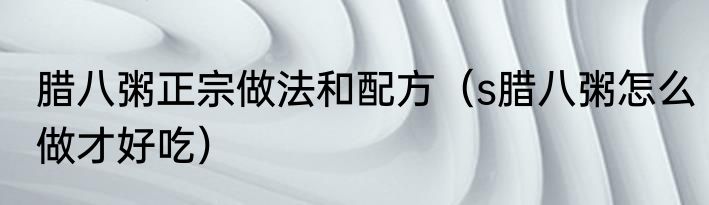 腊八粥正宗做法和配方（s腊八粥怎么做才好吃）