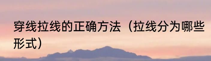 穿线拉线的正确方法（拉线分为哪些形式）