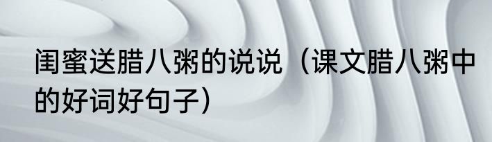 闺蜜送腊八粥的说说（课文腊八粥中的好词好句子）