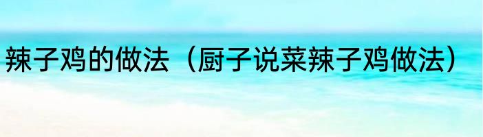 辣子鸡的做法（厨子说菜辣子鸡做法）
