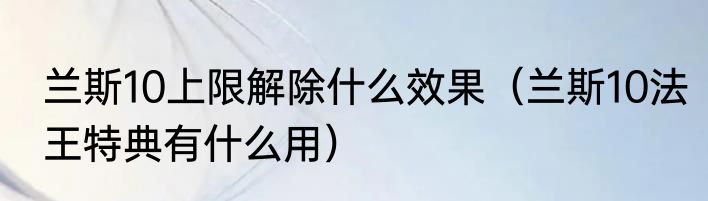 兰斯10上限解除什么效果（兰斯10法王特典有什么用）