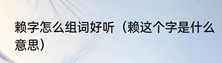 赖字怎么组词好听（赖这个字是什么意思）