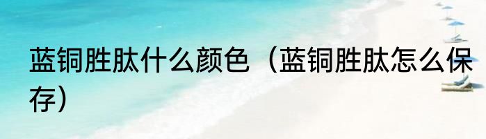 蓝铜胜肽什么颜色（蓝铜胜肽怎么保存）