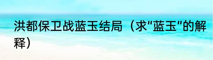 洪都保卫战蓝玉结局（求“蓝玉”的解释）