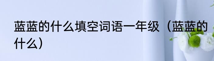 蓝蓝的什么填空词语一年级（蓝蓝的什么）