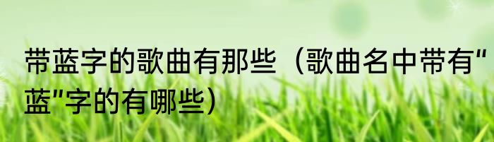 带蓝字的歌曲有那些（歌曲名中带有“蓝”字的有哪些）