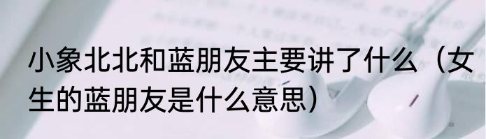 小象北北和蓝朋友主要讲了什么（女生的蓝朋友是什么意思）