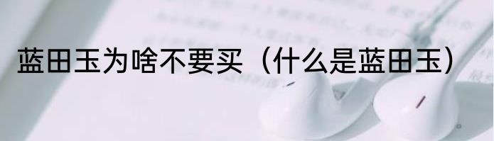 蓝田玉为啥不要买（什么是蓝田玉）