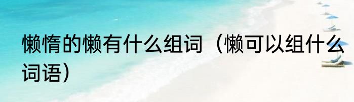 懒惰的懒有什么组词（懒可以组什么词语）
