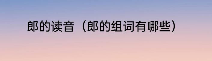 郎的读音（郎的组词有哪些）