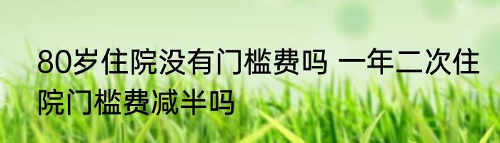 80岁住院没有门槛费吗 一年二次住院门槛费减半吗