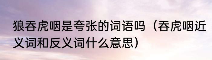 狼吞虎咽是夸张的词语吗（吞虎咽近义词和反义词什么意思）