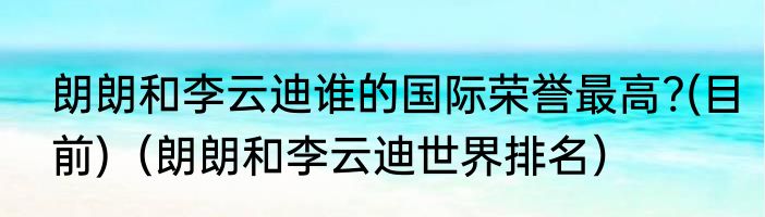 朗朗和李云迪谁的国际荣誉最高?(目前)（朗朗和李云迪世界排名）
