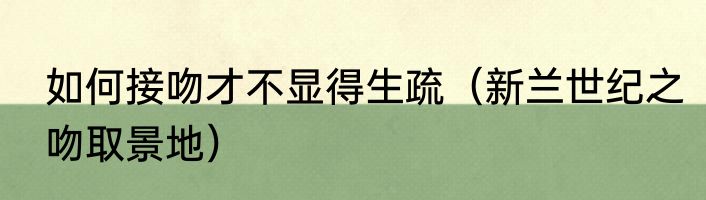如何接吻才不显得生疏（新兰世纪之吻取景地）