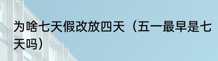 为啥七天假改放四天（五一最早是七天吗）