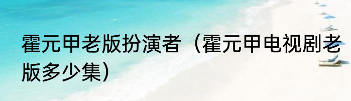 霍元甲老版扮演者（霍元甲电视剧老版多少集）