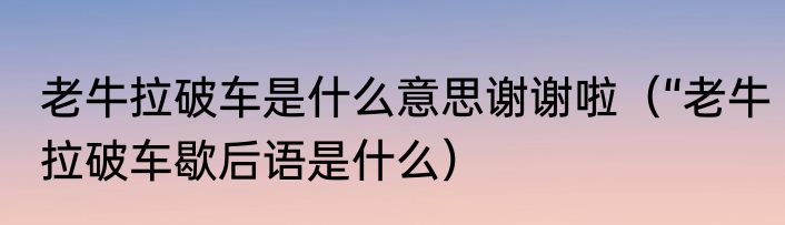 老牛拉破车是什么意思谢谢啦（“老牛拉破车歇后语是什么）
