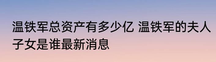 温铁军总资产有多少亿 温铁军的夫人子女是谁最新消息