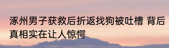涿州男子获救后折返找狗被吐槽 背后真相实在让人惊愕