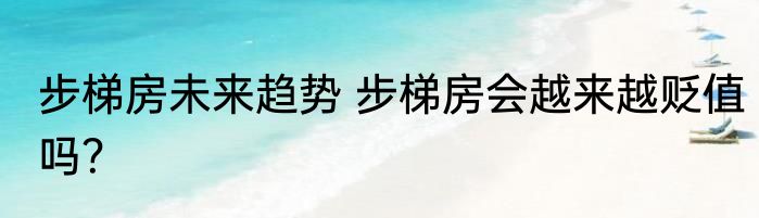 步梯房未来趋势 步梯房会越来越贬值吗？