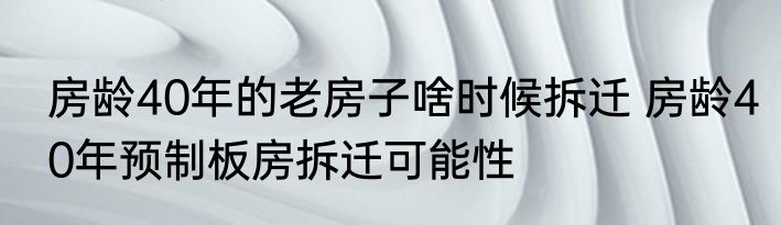 房龄40年的老房子啥时候拆迁 房龄40年预制板房拆迁可能性