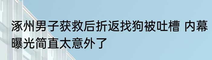 涿州男子获救后折返找狗被吐槽 内幕曝光简直太意外了