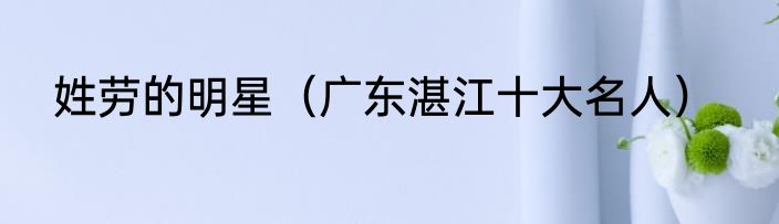 姓劳的明星（广东湛江十大名人）