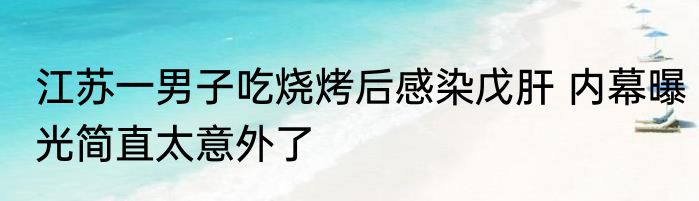 江苏一男子吃烧烤后感染戊肝 内幕曝光简直太意外了