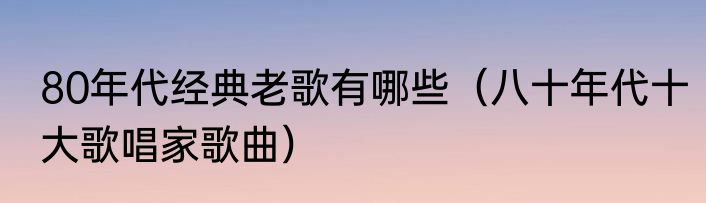 80年代经典老歌有哪些（八十年代十大歌唱家歌曲）