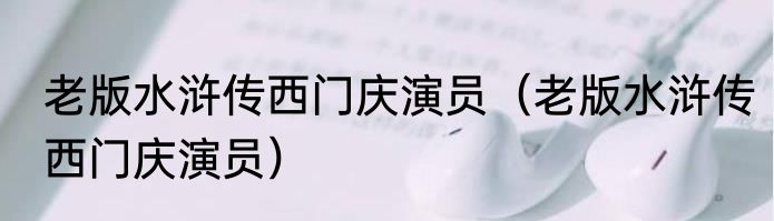 老版水浒传西门庆演员（老版水浒传西门庆演员）