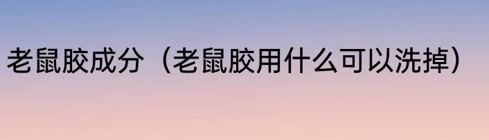 老鼠胶成分（老鼠胶用什么可以洗掉）