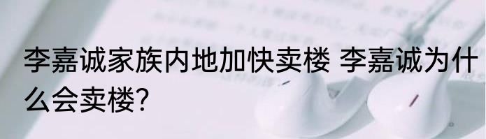 李嘉诚家族内地加快卖楼 李嘉诚为什么会卖楼？