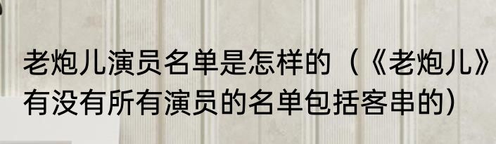 老炮儿演员名单是怎样的（《老炮儿》有没有所有演员的名单包括客串的）