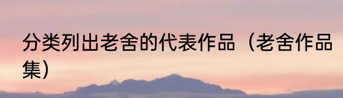 分类列出老舍的代表作品（老舍作品集）