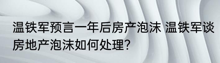 温铁军预言一年后房产泡沫 温铁军谈房地产泡沫如何处理？