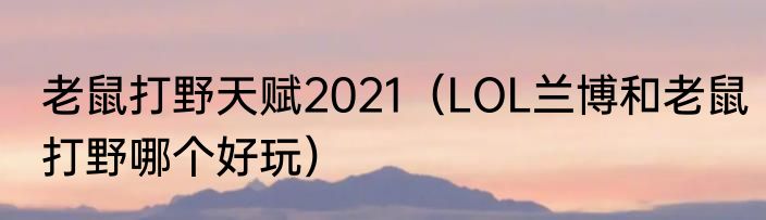 老鼠打野天赋2021（LOL兰博和老鼠打野哪个好玩）