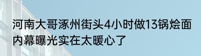 河南大哥涿州街头4小时做13锅烩面 内幕曝光实在太暖心了