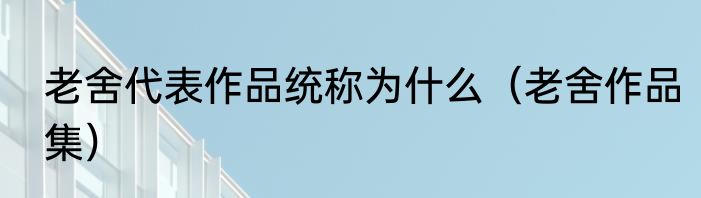 老舍代表作品统称为什么（老舍作品集）