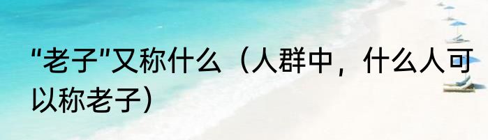 “老子”又称什么（人群中，什么人可以称老子）