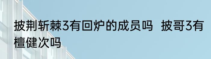 披荆斩棘3有回炉的成员吗  披哥3有檀健次吗