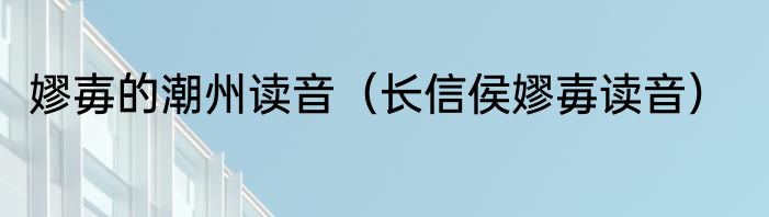 嫪毐的潮州读音（长信侯嫪毐读音）